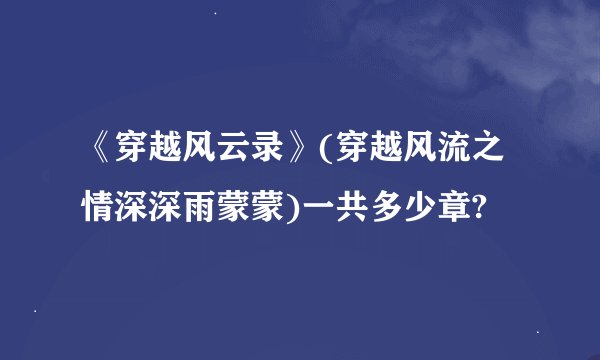 《穿越风云录》(穿越风流之情深深雨蒙蒙)一共多少章?
