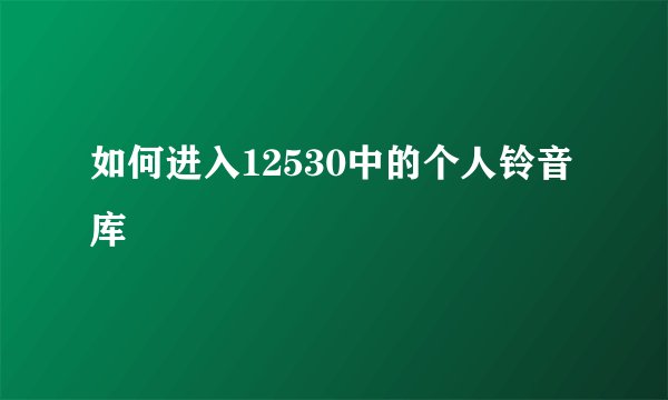 如何进入12530中的个人铃音库