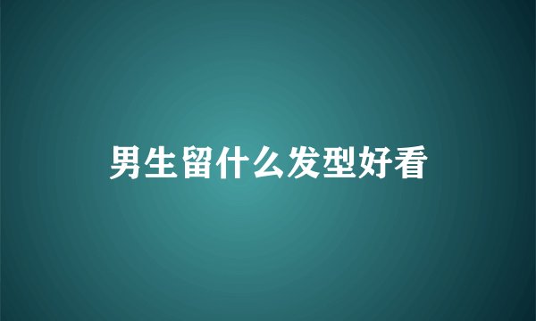男生留什么发型好看