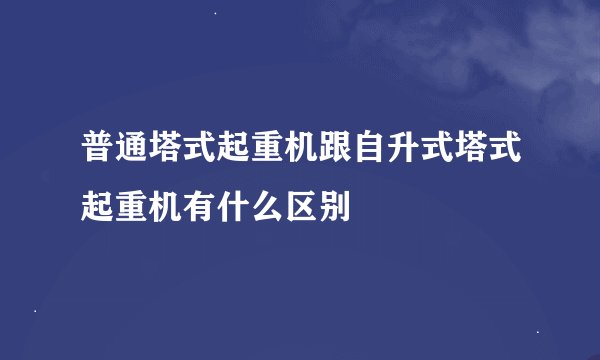 普通塔式起重机跟自升式塔式起重机有什么区别