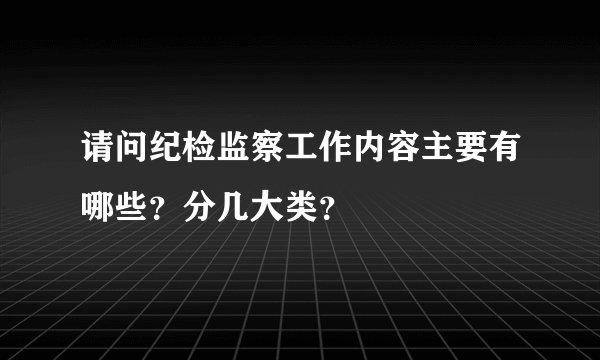 请问纪检监察工作内容主要有哪些？分几大类？
