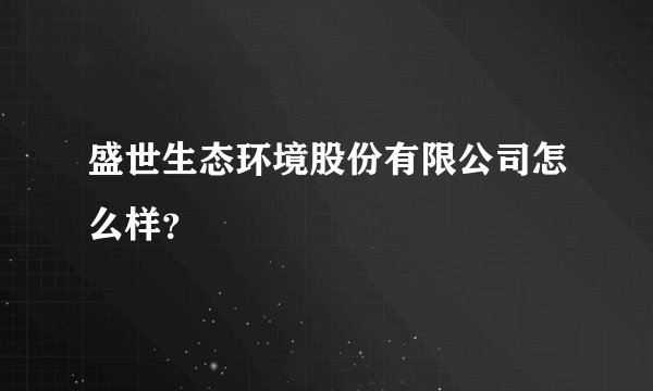 盛世生态环境股份有限公司怎么样？