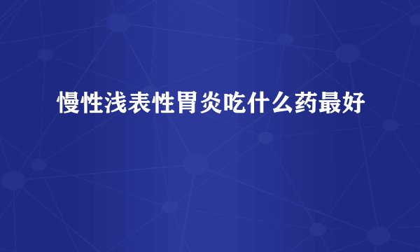 慢性浅表性胃炎吃什么药最好