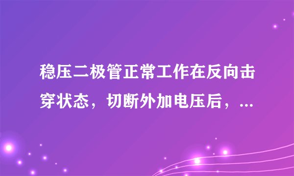 稳压二极管正常工作在反向击穿状态，切断外加电压后，pn结应处于反向击穿状态