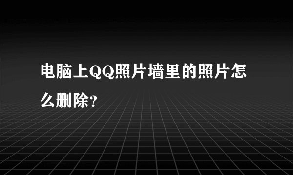 电脑上QQ照片墙里的照片怎么删除？