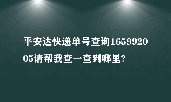 平安达快递单号查询165992005请帮我查一查到哪里?