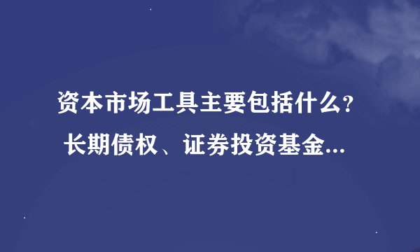 资本市场工具主要包括什么？ 长期债权、证券投资基金单位、金融衍生工具、（）、（）还有两个是什么啊？