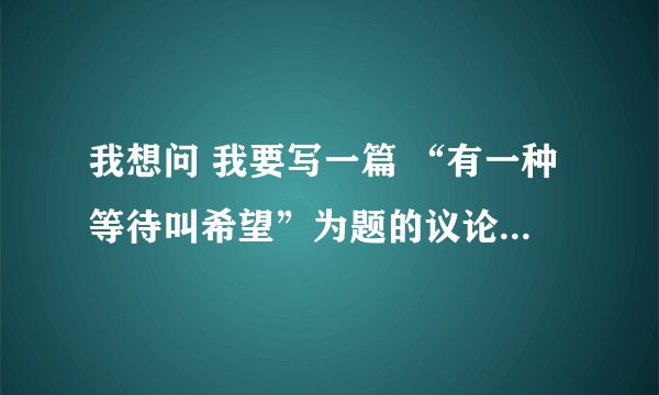 我想问 我要写一篇 “有一种等待叫希望”为题的议论文 作文 我不会拟分论点、、最好拟三个。。谢谢。。