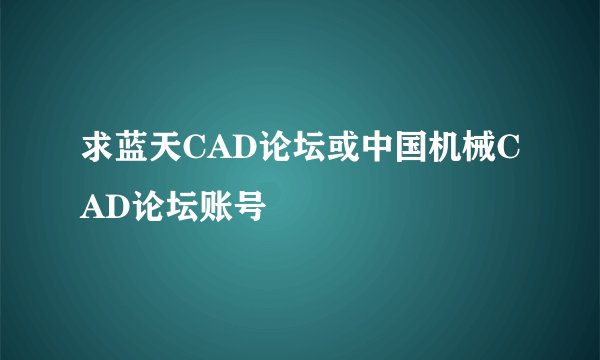 求蓝天CAD论坛或中国机械CAD论坛账号