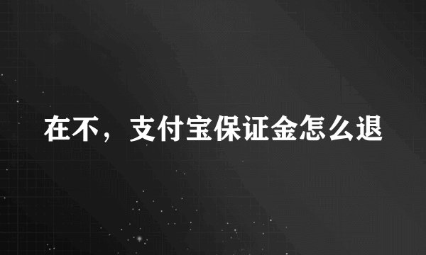 在不，支付宝保证金怎么退
