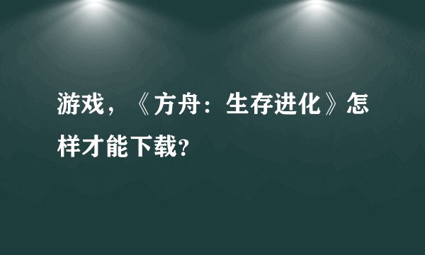 游戏，《方舟：生存进化》怎样才能下载？