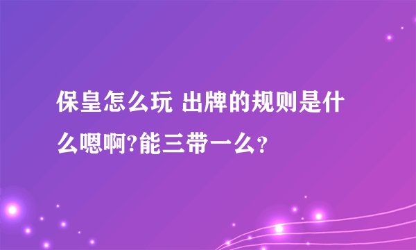 保皇怎么玩 出牌的规则是什么嗯啊?能三带一么？
