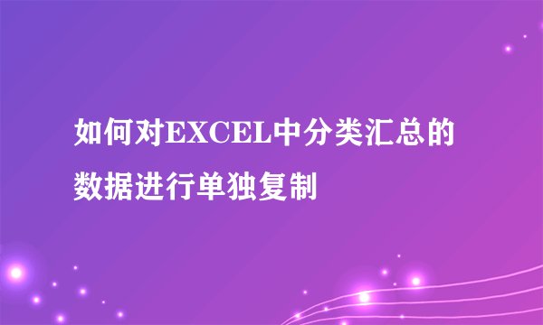 如何对EXCEL中分类汇总的数据进行单独复制