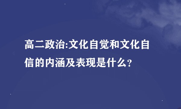 高二政治:文化自觉和文化自信的内涵及表现是什么？