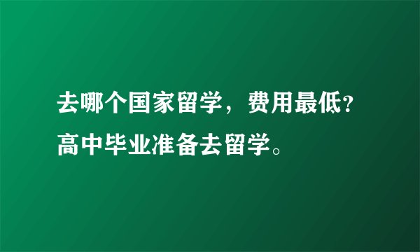 去哪个国家留学，费用最低？高中毕业准备去留学。