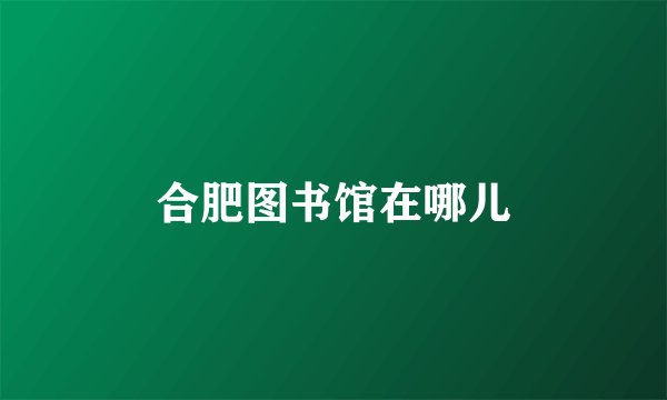 合肥图书馆在哪儿