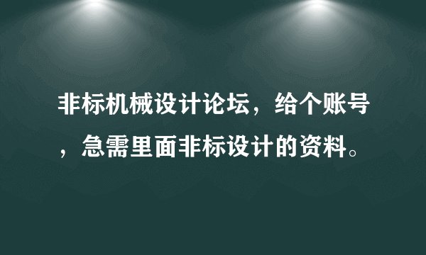 非标机械设计论坛，给个账号，急需里面非标设计的资料。