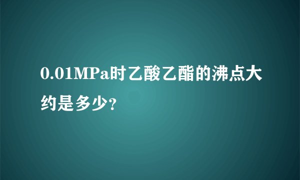 0.01MPa时乙酸乙酯的沸点大约是多少？