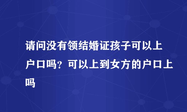 请问没有领结婚证孩子可以上户口吗？可以上到女方的户口上吗