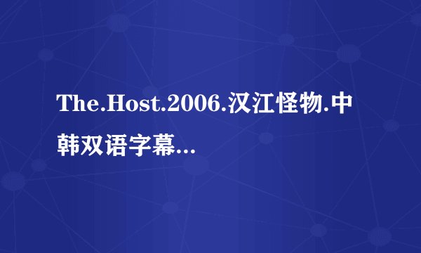 The.Host.2006.汉江怪物.中韩双语字幕.HR-HDTV.1024X576.x264.YYeTs_韩剧精灵高清完整版下载地址有么？