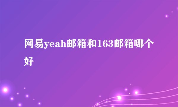 网易yeah邮箱和163邮箱哪个好