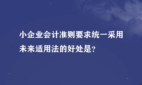 小企业会计准则要求统一采用未来适用法的好处是？