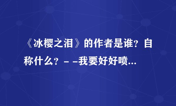 《冰樱之泪》的作者是谁？自称什么？- -我要好好喷一下- -