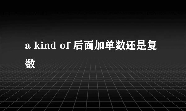a kind of 后面加单数还是复数