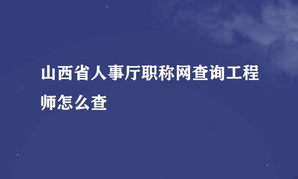 山西省人事厅职称网查询工程师怎么查