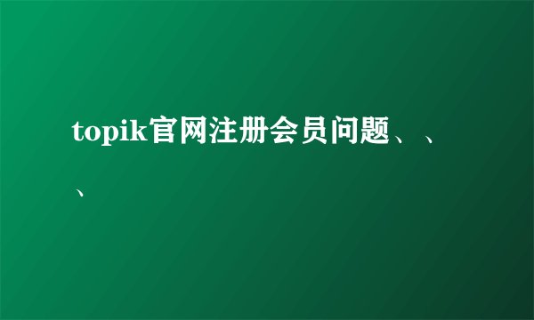 topik官网注册会员问题、、、