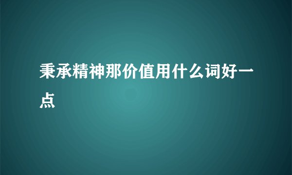 秉承精神那价值用什么词好一点
