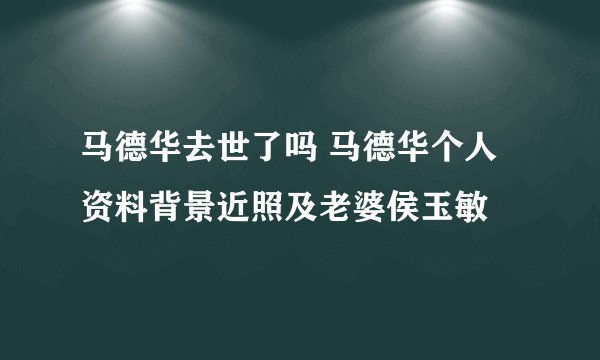 马德华去世了吗 马德华个人资料背景近照及老婆侯玉敏
