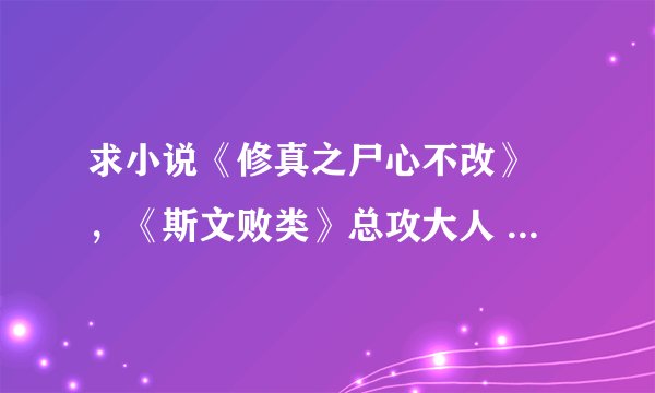 求小说《修真之尸心不改》 ，《斯文败类》总攻大人 全集+番外 txt