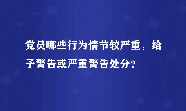 党员哪些行为情节较严重，给予警告或严重警告处分？