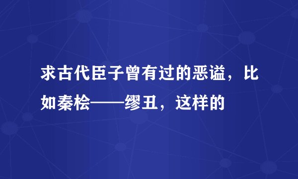 求古代臣子曾有过的恶谥，比如秦桧——缪丑，这样的