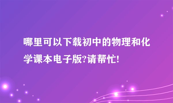 哪里可以下载初中的物理和化学课本电子版?请帮忙!