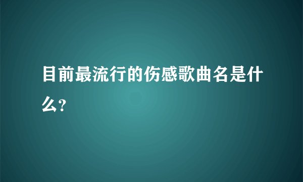 目前最流行的伤感歌曲名是什么？