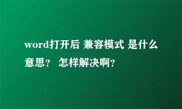 word打开后 兼容模式 是什么意思？ 怎样解决啊？