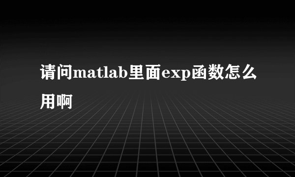 请问matlab里面exp函数怎么用啊