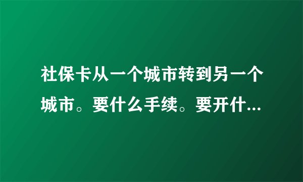 社保卡从一个城市转到另一个城市。要什么手续。要开什么证明，在哪里开。当时单位是我自己离职，社保卡的