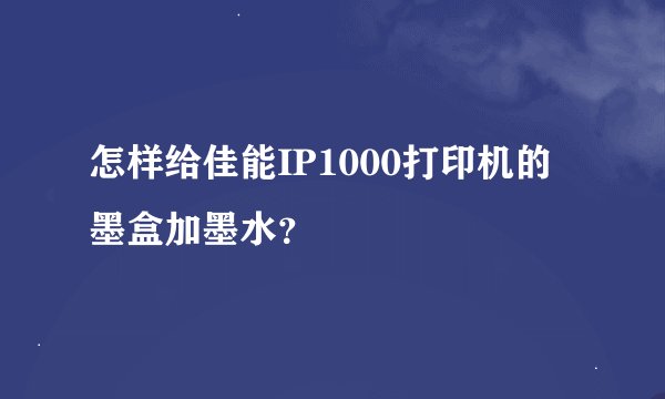 怎样给佳能IP1000打印机的墨盒加墨水？