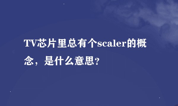 TV芯片里总有个scaler的概念，是什么意思？