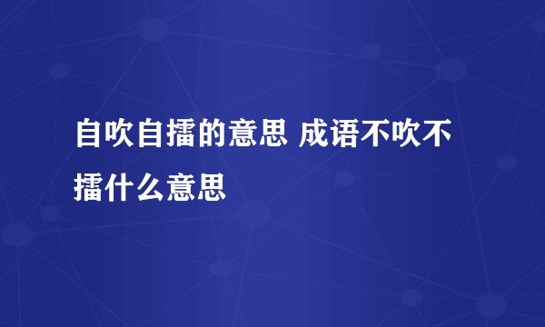 自吹自擂的意思 成语不吹不擂什么意思