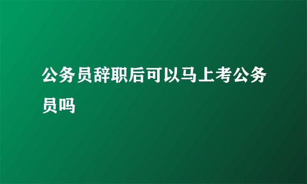 公务员辞职后可以马上考公务员吗
