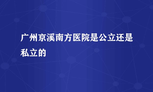广州京溪南方医院是公立还是私立的