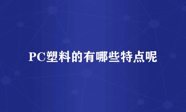 PC塑料的有哪些特点呢