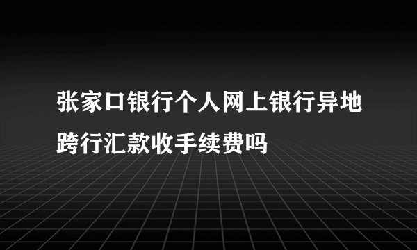 张家口银行个人网上银行异地跨行汇款收手续费吗