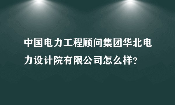 中国电力工程顾问集团华北电力设计院有限公司怎么样？