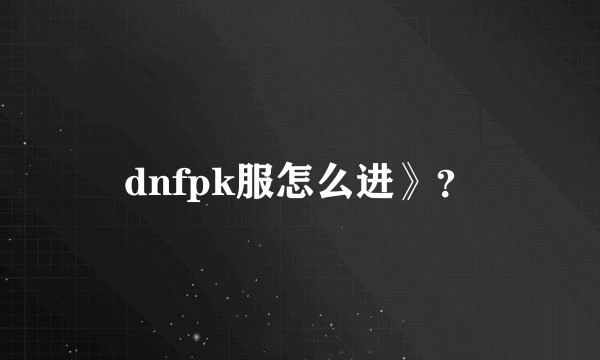 dnfpk服怎么进》？