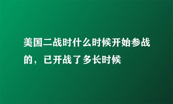 美国二战时什么时候开始参战的，已开战了多长时候